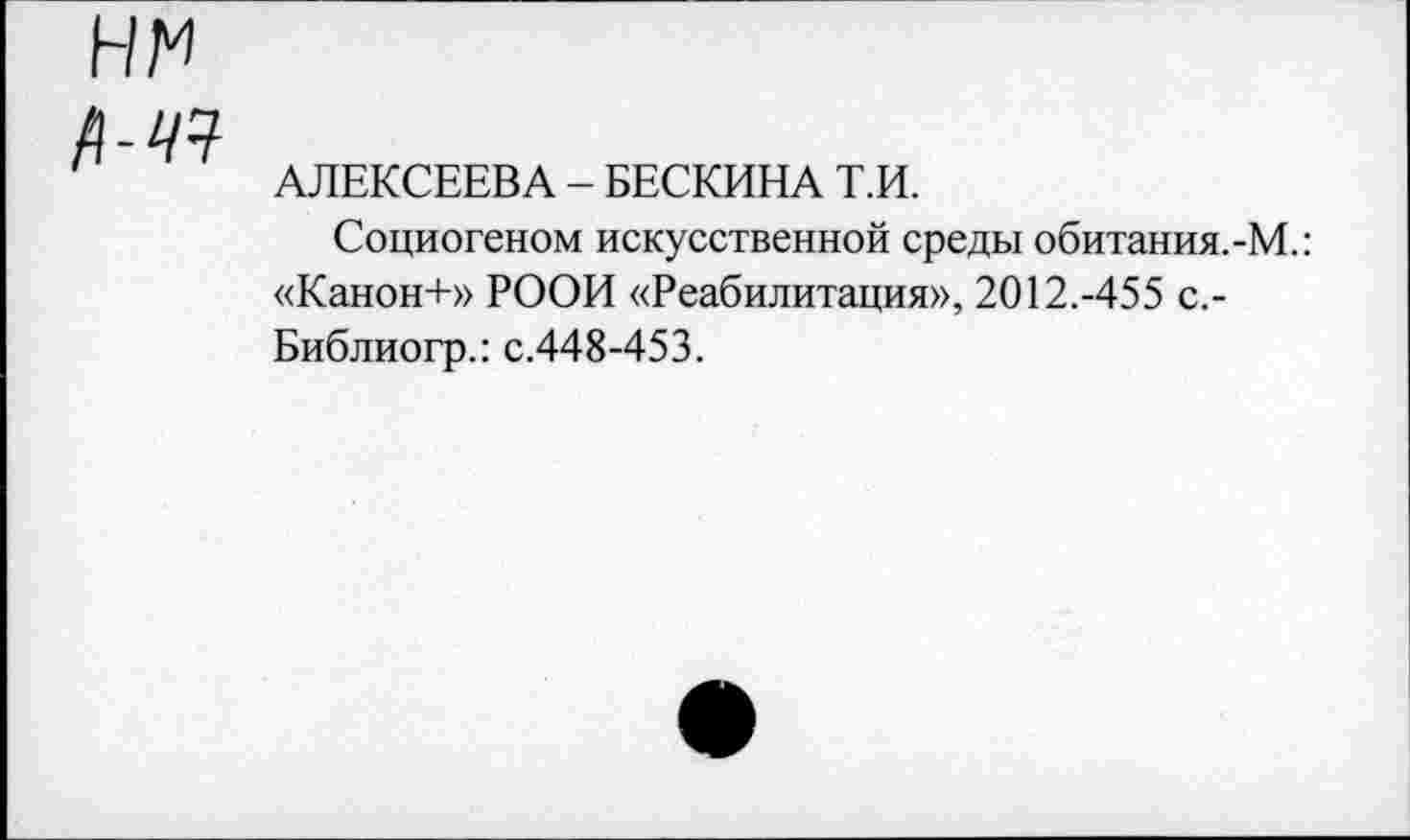 ﻿нм
М7
АЛЕКСЕЕВА - БЕСКИНА Т.И.
Социогеном искусственной среды обитания.-М.: «Канон+» РООИ «Реабилитация», 2012.-455 с.-Библиогр.: с.448-453.